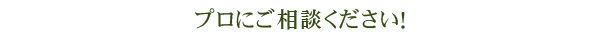 プロにご相談ください！