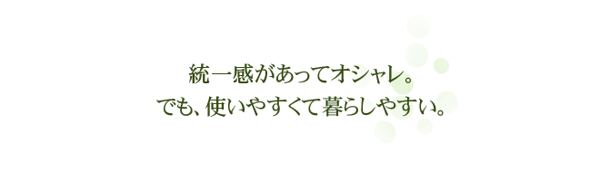 統一感があってオシャレ。でも、使いやすくて暮らしやすい。