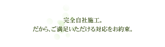 完全自社施工。だから、ご満足いただける対応をお約束。