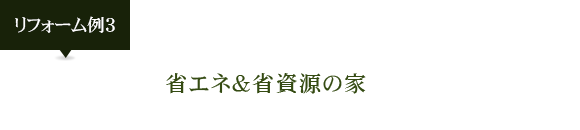 リフォーム例3：省エネ&省資源の家