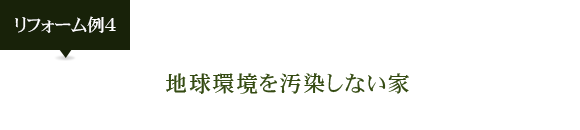 リフォーム例4：地球環境を汚染しない家